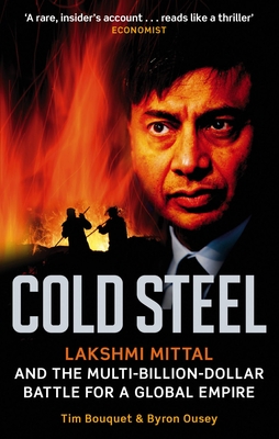 Cold Steel: Lakshmi Mittal and the Multi-Billion-Dollar Battle for a Global Empire - Bouquet, Tim, and Ousey, Byron