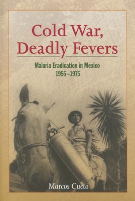 Cold War, Deadly Fevers: Malaria Eradication in Mexico, 1955-1975 - Cueto, Marcos