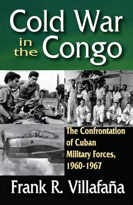 Cold War in the Congo: The Confrontation of Cuban Military Forces, 1960-1967 - Villafana, Frank (Editor)