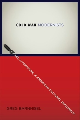 Cold War Modernists: Art, Literature, and American Cultural Diplomacy - Barnhisel, Greg