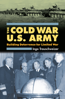 Cold War U.S. Army: Building Deterrence for Limited War - Trauschweizer, Ingo