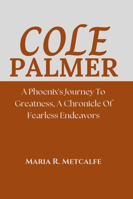 Cole Palmer: A Phoenix's Journey To Greatness, A Chronicle of Fearless Endeavors - Metcalfe, Maria R