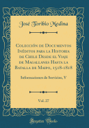 Coleccin de Documentos Inditos para la Historia de Chile Desde el Viaje de Magallanes Hasta la Batalla de Maipo, 1518-1818, Vol. 27: Informaciones de Servicios, V (Classic Reprint)