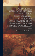 Coleccion de Documentos Ineditos, Relativos Al Descubrimiento, Conquista y Organizacion de Las Antiguas Posesiones Espanolas de Ultramar