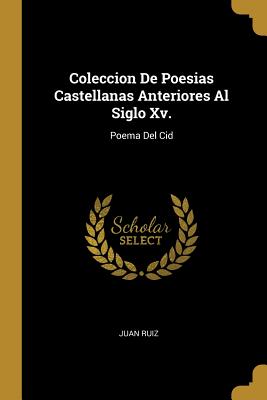 Coleccion de Poesias Castellanas Anteriores Al Siglo XV.: Poema del Cid - Ruiz, Juan