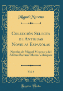 Coleccion Selecta de Antiguas Novelas Espanolas, Vol. 4: Novelas de Miguel Moreno y del Alferez Baltasar Mateo Velazquez (Classic Reprint)