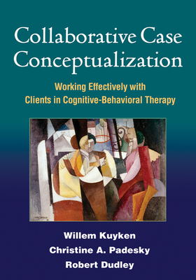 Collaborative Case Conceptualization: Working Effectively with Clients in Cognitive-Behavioral Therapy - Kuyken, Willem, PhD, and Padesky, Christine A, PhD, and Dudley, Robert, PhD