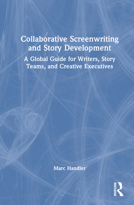 Collaborative Screenwriting and Story Development: A Global Guide for Writers, Story Teams, and Creative Executives - Handler, Marc