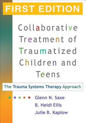 Collaborative Treatment of Traumatized Children and Teens, First Edition: The Trauma Systems Therapy Approach - Saxe, Glenn N, MD, and Ellis, B Heidi, PhD, and Kaplow, Julie B