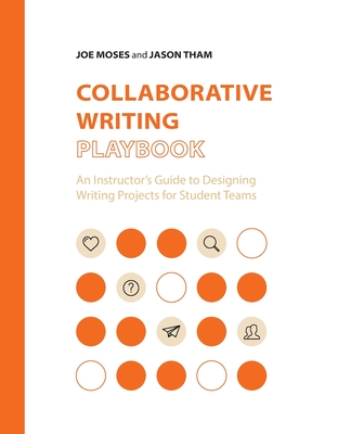 Collaborative Writing Playbook: An Instructor's Guide to Designing Writing Projects for Student Teams - Moses, Joe, and Tham, Jason