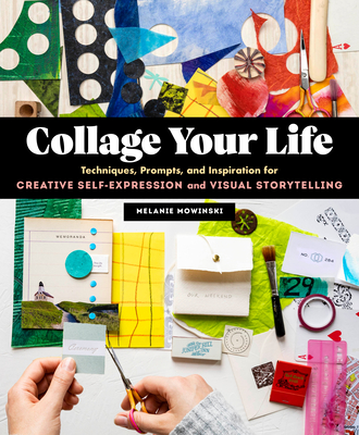 Collage Your Life: Techniques, Prompts, and Inspiration for Creative Self-Expression and Visual Storytelling - Mowinski, Melanie