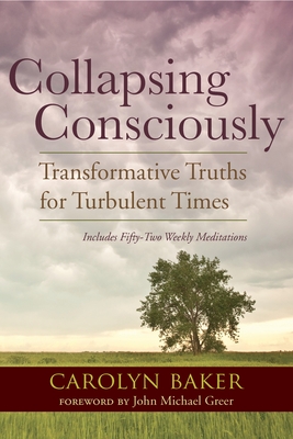 Collapsing Consciously: Transformative Truths for Turbulent Times - Baker, Carolyn, and Greer, John Michael (Foreword by)