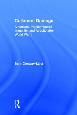 Collateral Damage: Americans, Noncombatant Immunity, and Atrocity after World War II - Conway-Lanz, Sahr