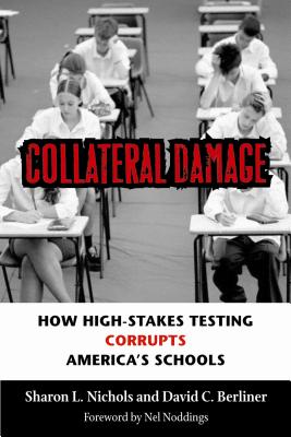 Collateral Damage: How High-Stakes Testing Corrupts America's Schools - Nichols, Sharon L, and Berliner, David C, and Noddings, Nel (Foreword by)