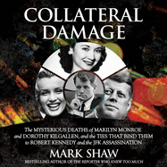 Collateral Damage: The Mysterious Deaths of Marilyn Monroe and Dorothy Kilgallen, and the Ties That Bind Them to Robert Kennedy and the JFK Assassination