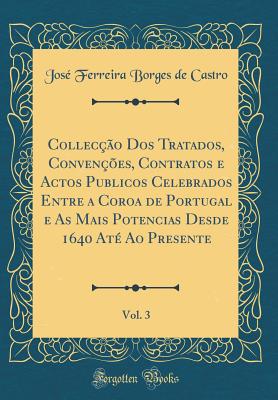 Colleco Dos Tratados, Convenes, Contratos e Actos Publicos Celebrados Entre a Coroa de Portugal e As Mais Potencias Desde 1640 At Ao Presente, Vol. 3 (Classic Reprint) - Castro, Jos Ferreira Borges de