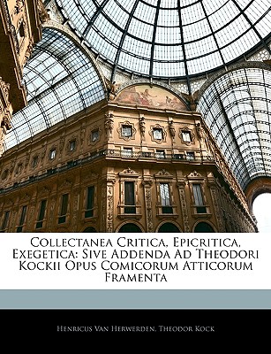 Collectanea Critica, Epicritica, Exegetica: Sive Addenda Ad Theodori Kockii Opus Comicorum Atticorum Framenta - Van Herwerden, Henricus, and Kock, Theodor