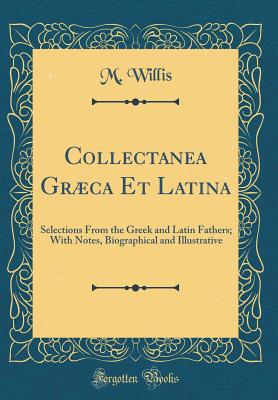 Collectanea Grca Et Latina: Selections from the Greek and Latin Fathers; With Notes, Biographical and Illustrative (Classic Reprint) - Willis, M