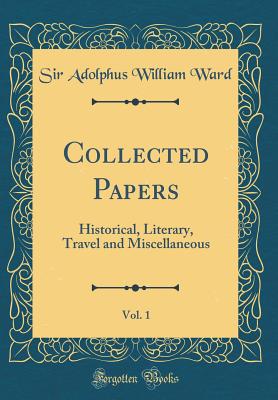 Collected Papers, Vol. 1: Historical, Literary, Travel and Miscellaneous (Classic Reprint) - Ward, Sir Adolphus William