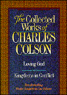 Collected Works of Charles Colson: A Collection Consisting of Loving God and Kingdoms In... - Colson, Charles W