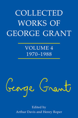 Collected Works of George Grant: 1970 - 1988 - Davis, Arthur, and Roper, Henry Roper, and Grant, Sheila