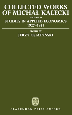 Collected Works of Michal Kalecki: Volume VI: Studies in Applied Economics 1927-1941 - Kalecki, Michal, and Osiaty ski, Jerzy (Editor), and Kisiel, Chester Adam