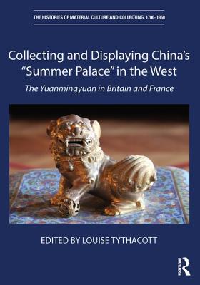 Collecting and Displaying China's "Summer Palace" in the West: The Yuanmingyuan in Britain and France - Tythacott, Louise (Editor)