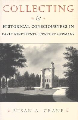 Collecting and Historical Consciousness in Early Nineteenth-Century Germany: Sacrificial Sons and the Father's Witness - Crane, Susan A