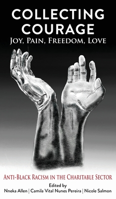 Collecting Courage: Joy, Pain, Freedom, Love--Anti-Black Racism in the Charitable Sector - Allen, Nneka (Editor), and Pereira, Camila Vital Nunes (Editor), and Salmon, Nicole (Editor)