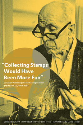 Collecting Stamps Would Have Been More Fun: Canadian Publishing and the Correspondence of Sinclair Ross, 1933-1986 - Stouck, Jordan (Editor), and Stouck, David (Editor)