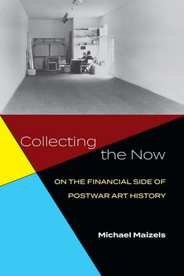 Collecting the Now: On the Financial Side of Postwar Art History - Maizels, Michael