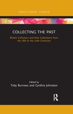 Collecting the Past: British Collectors and their Collections from the 18th to the 20th Centuries - Burrows, Toby (Editor), and Johnston, Cynthia (Editor)