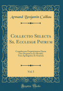 Collectio Selecta Ss. Ecclesi Patrum, Vol. 5: Complectens Exquisitissima Opera Tum Dogmatica Et Moralia, Tum Apologetica Et Oratoria (Classic Reprint)