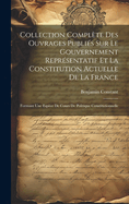 Collection Complete Des Ouvrages Publies Sur Le Gouvernement Representatif Et La Constitution Actuelle de La France: Formant Une Espece de Cours de Politique Constitutionnelle