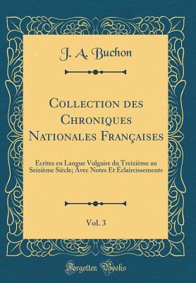 Collection Des Chroniques Nationales Franaises, Vol. 3: crites En Langue Vulgaire Du Treizime Au Seizime Sicle; Avec Notes Et claircissements (Classic Reprint) - Buchon, J a