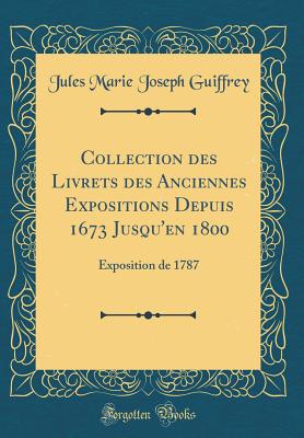 Collection Des Livrets Des Anciennes Expositions Depuis 1673 Jusqu'en 1800: Exposition de 1787 (Classic Reprint) - Guiffrey, Jules Marie Joseph