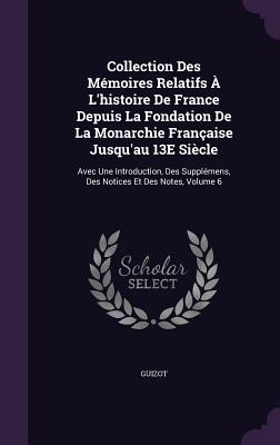 Collection Des Mmoires Relatifs  L'histoire De France Depuis La Fondation De La Monarchie Franaise Jusqu'au 13E Sicle: Avec Une Introduction, Des Supplmens, Des Notices Et Des Notes, Volume 6 - Guizot