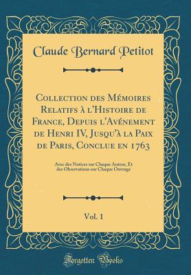 Collection Des Mmoires Relatifs  l'Histoire de France, Depuis l'Avnement de Henri IV, Jusqu' La Paix de Paris, Conclue En 1763, Vol. 1: Avec Des Notices Sur Chaque Auteur, Et Des Observations Sur Chaque Ouvrage (Classic Reprint) - Petitot, Claude Bernard