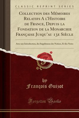 Collection Des Mmoires Relatifs a l'Histoire de France, Depuis La Fondation de la Monarchie Franaise Jusqu'au 13e Sicle: Avec Une Introduction, Des Supplmens Des Notices, Et Des Notes (Classic Reprint) - Guizot, Francois Pierre Guilaume