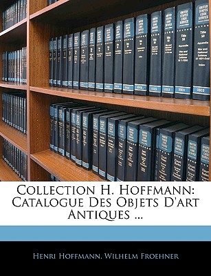 Collection H. Hoffmann: Catalogue Des Objets D'art Antiques ... - Hoffmann, Henri, and Froehner, Wilhelm