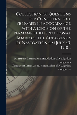 Collection of Questions for Consideration, Prepared in Accordance With a Decision of the Permanent International Board of the Congresses of Navigation on July 30, 1910 .. - Permanent International Association O (Creator), and Permanent International Commission of (Creator)