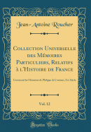 Collection Universelle Des Mmoires Particuliers, Relatifs  l'Histoire de France, Vol. 12: Contenant Les Mmoires de Philippe de Comines, Xve Sicle (Classic Reprint)