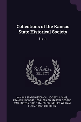 Collections of the Kansas State Historical Society: 5, pt.1 - Kansas State Historical Society (Creator), and Adams, Franklin George, and Martin, George Washington