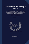 Collections on the History of Albany: From its Discovery to the Present Time; With Notices of its Public Institutions, and Biographical Sketches of Citizens Deceased Volume 4; Series 1