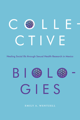 Collective Biologies: Healing Social Ills Through Sexual Health Research in Mexico - Wentzell, Emily a