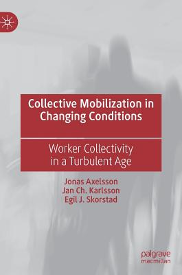 Collective Mobilization in Changing Conditions: Worker Collectivity in a Turbulent Age - Axelsson, Jonas, and Karlsson, Jan Ch., and Skorstad, Egil J.