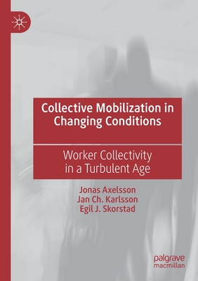 Collective Mobilization in Changing Conditions: Worker Collectivity in a Turbulent Age - Axelsson, Jonas, and Karlsson, Jan Ch, and Skorstad, Egil J