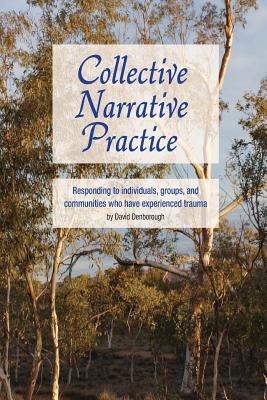 Collective Narrative Practice: Responding to Individuals, Groups and Communities Who Have Experienced Trauma - Denborough, David