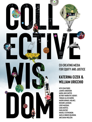 Collective Wisdom: Co-Creating Media for Equity and Justice - Cizek, Katerina, and Uricchio, William, and Anderson, Juanita (Contributions by)