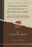 College, a Power in Civilization, to Be Used for Christ, Vol. 1: A Discourse Before the Society for the Promotion of Collegiate and Theological Education at the West, Delivered in High Street Church, Providence, R. I., October 30, 1855 (Classic Reprint)